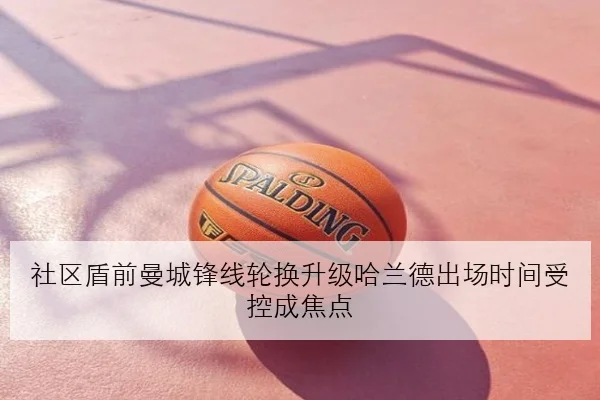 社区盾前曼城锋线轮换升级哈兰德出场时间受控成焦点
